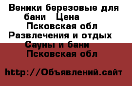 Веники березовые для бани › Цена ­ 85 - Псковская обл. Развлечения и отдых » Сауны и бани   . Псковская обл.